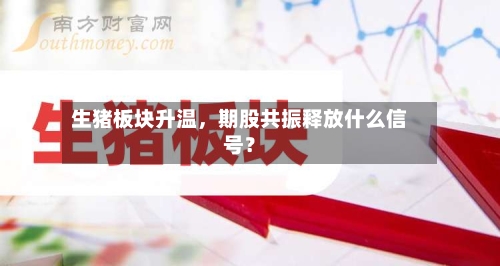生猪板块升温	，期股共振释放什么信号？-第2张图片