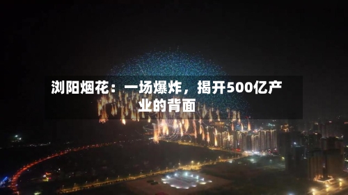 浏阳烟花：一场爆炸，揭开500亿产业的背面-第2张图片