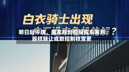 明日起停牌，威龙股份控股股东筹划股权转让或致控制权变更-第2张图片