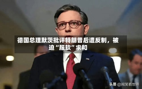 德国总理默茨批评特朗普后遭反制，被迫“服软	”求和-第3张图片