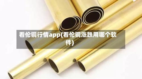 看伦铜行情app(看伦铜涨跌用哪个软件)