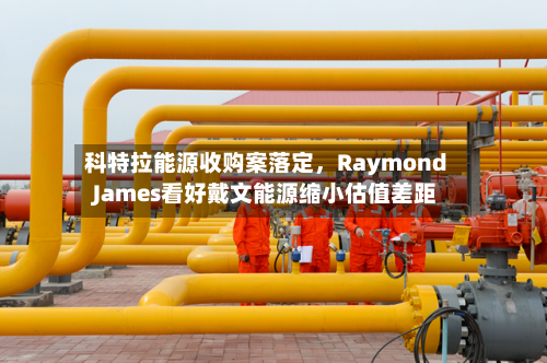 科特拉能源收购案落定	，Raymond James看好戴文能源缩小估值差距-第2张图片