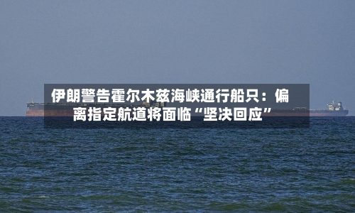伊朗警告霍尔木兹海峡通行船只：偏离指定航道将面临“坚决回应”-第2张图片