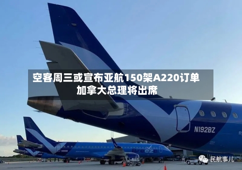 空客周三或宣布亚航150架A220订单 加拿大总理将出席