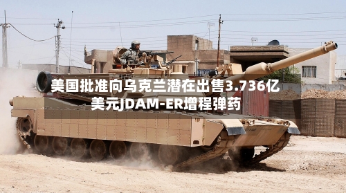 美国批准向乌克兰潜在出售3.736亿美元JDAM-ER增程弹药