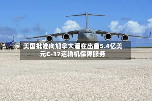 美国批准向加拿大潜在出售5.4亿美元C-17运输机保障服务
