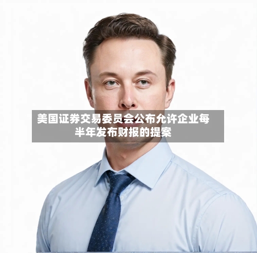 美国证券交易委员会公布允许企业每半年发布财报的提案