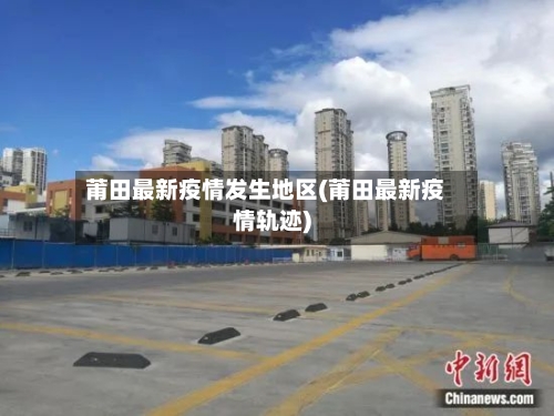 莆田最新疫情发生地区(莆田最新疫情轨迹)