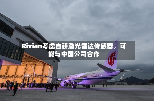 Rivian考虑自研激光雷达传感器	，可能与中国公司合作-第3张图片