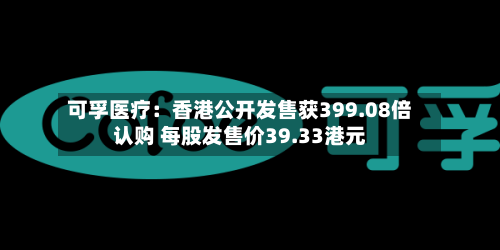 可孚医疗：香港公开发售获399.08倍认购 每股发售价39.33港元