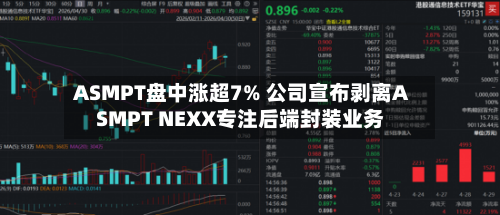 ASMPT盘中涨超7% 公司宣布剥离ASMPT NEXX专注后端封装业务