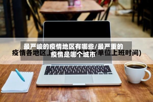最严峻的疫情地区有哪些/最严重的疫情是哪个城市-第3张图片