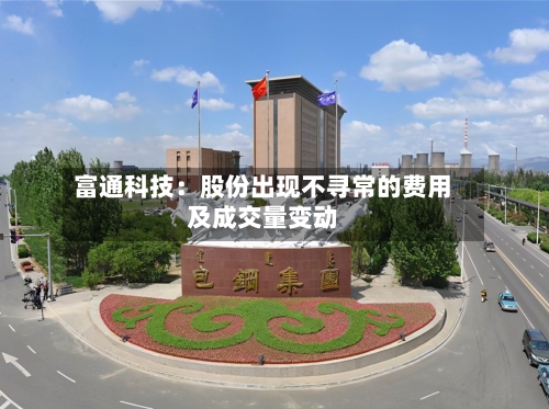 富通科技：股份出现不寻常的费用及成交量变动