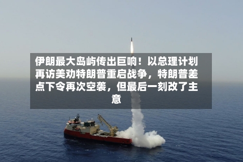 伊朗最大岛屿传出巨响！以总理计划再访美劝特朗普重启战争	，特朗普差点下令再次空袭，但最后一刻改了主意-第2张图片