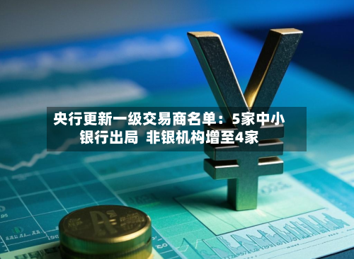 央行更新一级交易商名单：5家中小银行出局  非银机构增至4家