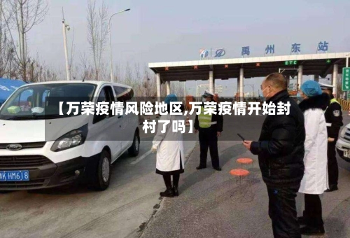 【万荣疫情风险地区,万荣疫情开始封村了吗】