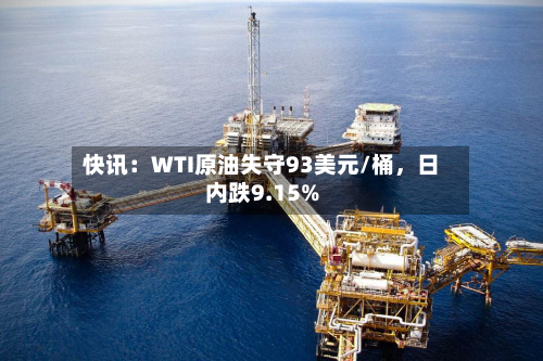 快讯：WTI原油失守93美元/桶，日内跌9.15%-第2张图片