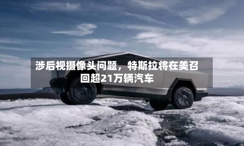 涉后视摄像头问题，特斯拉将在美召回超21万辆汽车-第2张图片