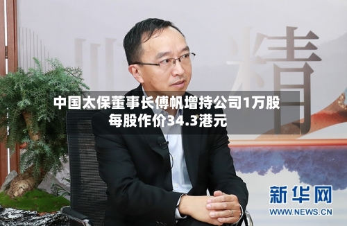 中国太保董事长傅帆增持公司1万股 每股作价34.3港元