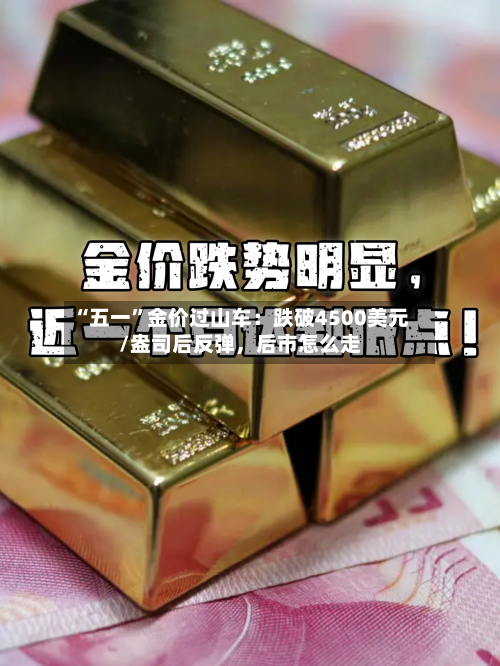 “五一”金价过山车：跌破4500美元/盎司后反弹，后市怎么走-第2张图片