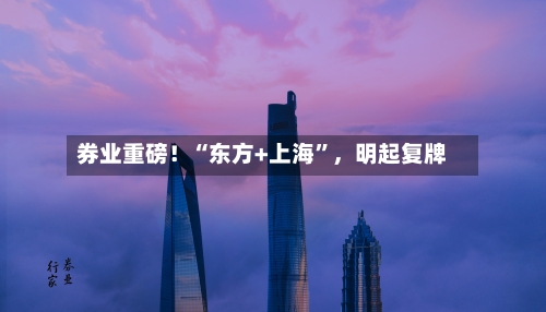 券业重磅！“东方+上海”，明起复牌-第2张图片
