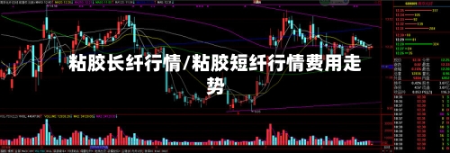 粘胶长纤行情/粘胶短纤行情费用走势-第3张图片