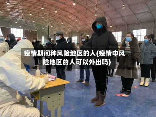 疫情期间种风险地区的人(疫情中风险地区的人可以外出吗)