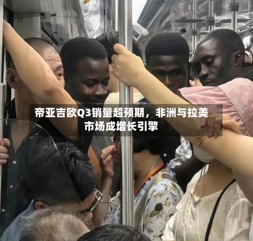 帝亚吉欧Q3销量超预期，非洲与拉美市场成增长引擎-第3张图片