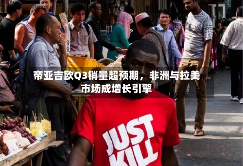 帝亚吉欧Q3销量超预期，非洲与拉美市场成增长引擎-第2张图片