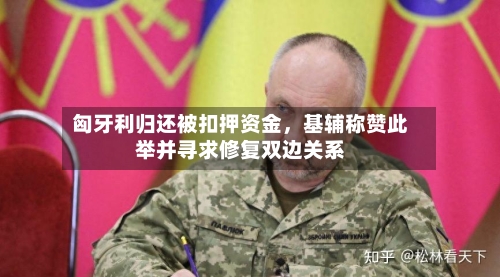 匈牙利归还被扣押资金，基辅称赞此举并寻求修复双边关系-第2张图片