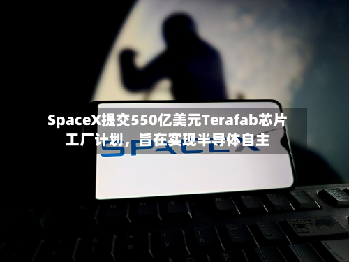 SpaceX提交550亿美元Terafab芯片工厂计划，旨在实现半导体自主-第2张图片