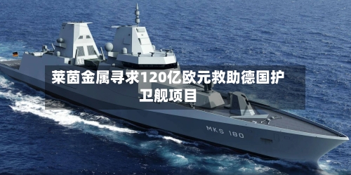 莱茵金属寻求120亿欧元救助德国护卫舰项目