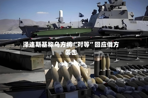 泽连斯基称乌方将“对等”回应俄方袭击-第2张图片