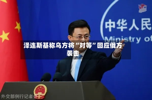 泽连斯基称乌方将“对等”回应俄方袭击
