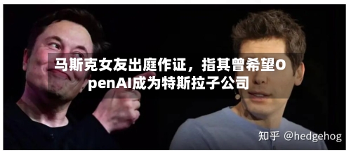 马斯克女友出庭作证，指其曾希望OpenAI成为特斯拉子公司-第2张图片