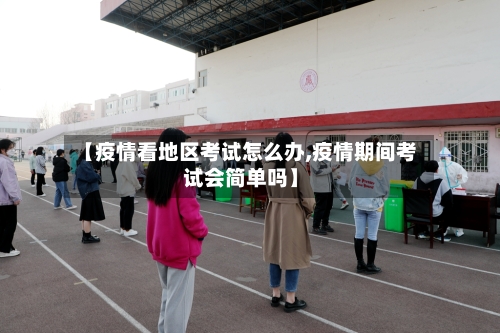 【疫情看地区考试怎么办,疫情期间考试会简单吗】-第2张图片