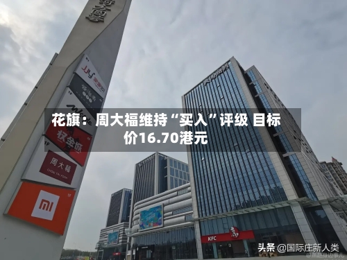 花旗：周大福维持“买入”评级 目标价16.70港元-第2张图片