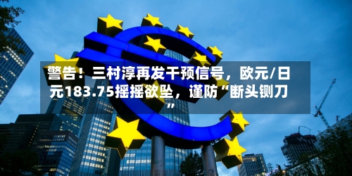 警告！三村淳再发干预信号，欧元/日元183.75摇摇欲坠，谨防“断头铡刀	”-第2张图片