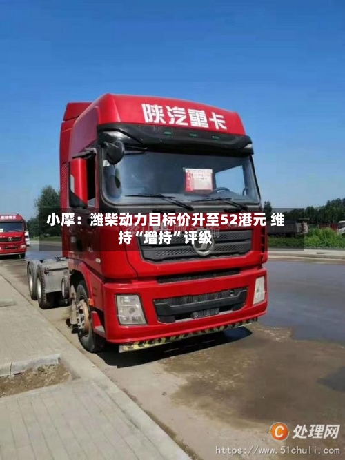小摩：潍柴动力目标价升至52港元 维持“增持”评级-第2张图片