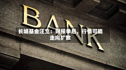 长城基金汪立：财报季后，行情可能走向扩散-第3张图片
