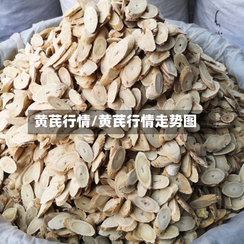 黄芪行情/黄芪行情走势图