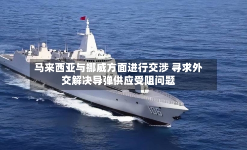 马来西亚与挪威方面进行交涉 寻求外交解决导弹供应受阻问题