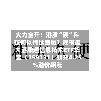 火力全开！港股“硬	”科技何以持续跑赢？规模最大港股通信息技术ETF华宝（159131）劲升4.25%溢价飙涨-第2张图片