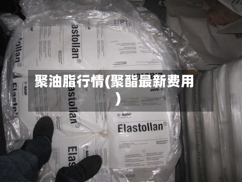 聚油脂行情(聚酯最新费用)