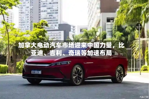 加拿大电动汽车市场迎来中国力量，比亚迪	、吉利、奇瑞等加速布局-第2张图片