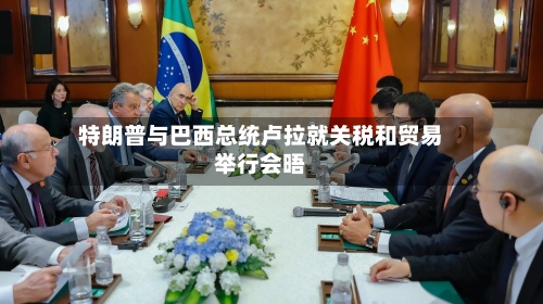特朗普与巴西总统卢拉就关税和贸易举行会晤