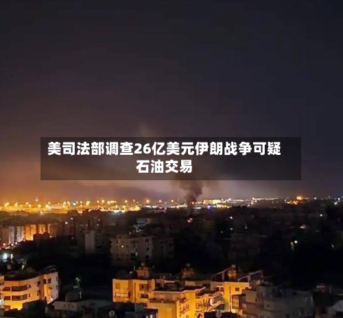美司法部调查26亿美元伊朗战争可疑石油交易
