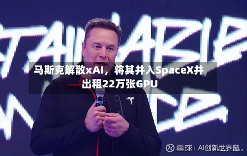 马斯克解散xAI，将其并入SpaceX并出租22万张GPU-第2张图片