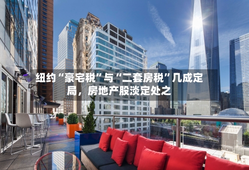 纽约“豪宅税”与“二套房税”几成定局，房地产股淡定处之