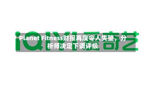 Planet Fitness财报再度令人失望，分析师决定下调评级-第2张图片